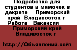 Подработка для студентов и мамочек в декрете  - Приморский край, Владивосток г. Работа » Вакансии   . Приморский край,Владивосток г.